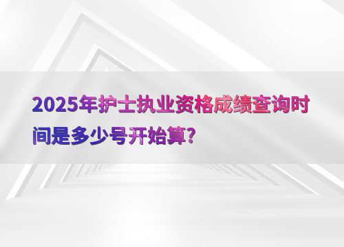 2025年護士執業資格成績查詢時間是多少號開始算